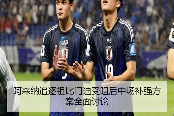 阿森纳追逐祖比门迪受阻后中场补强方案全面讨论 - Kaiyun