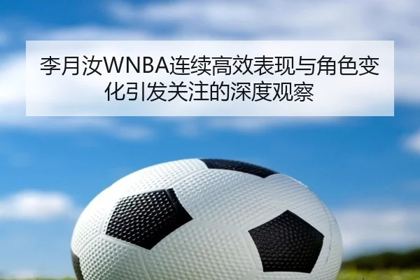 李月汝WNBA连续高效表现与角色变化引发关注的深度观察 - Kaiyun