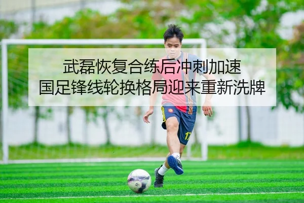 武磊恢复合练后冲刺加速 国足锋线轮换格局迎来重新洗牌（Kaiyun）