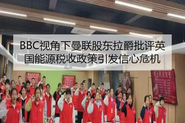 BBC视角下曼联股东拉爵批评英国能源税收政策引发信心危机（Kaiyun）
